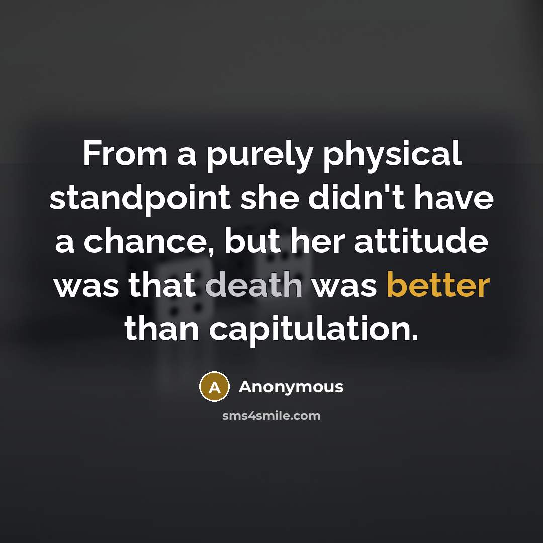“From a purely physical standpoint she didn't have a chance, but her attitude was that death was better than capitulation.” quote by Anonymous