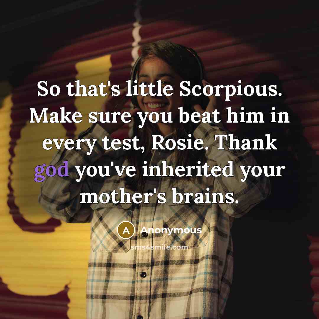 “So that's little Scorpious. Make sure you beat him in every test, Rosie. Thank god you've inherited your mother's brains.” quote by Anonymous