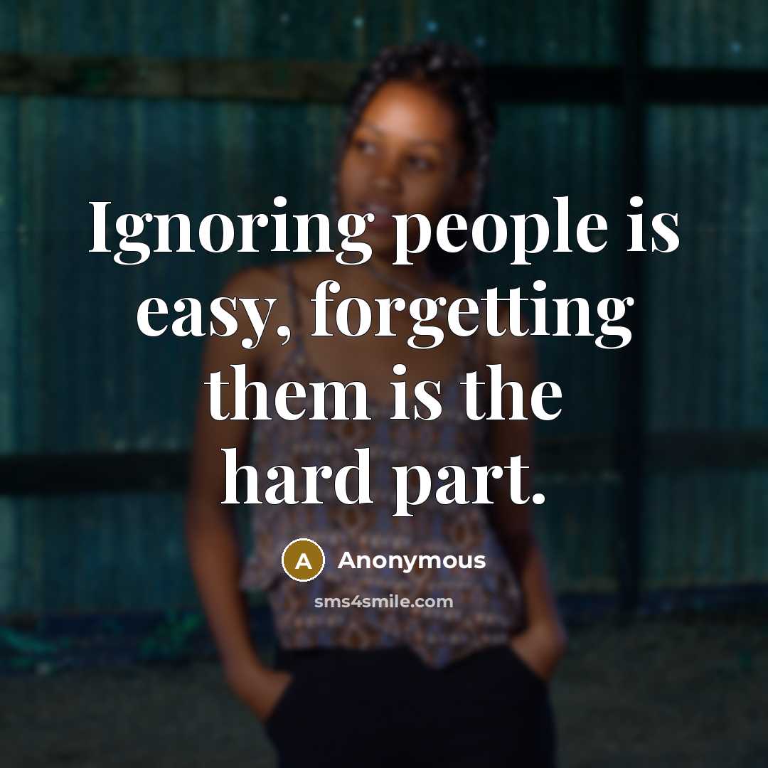 “Ignoring people is easy, forgetting them is the hard part.” quote by Anonymous