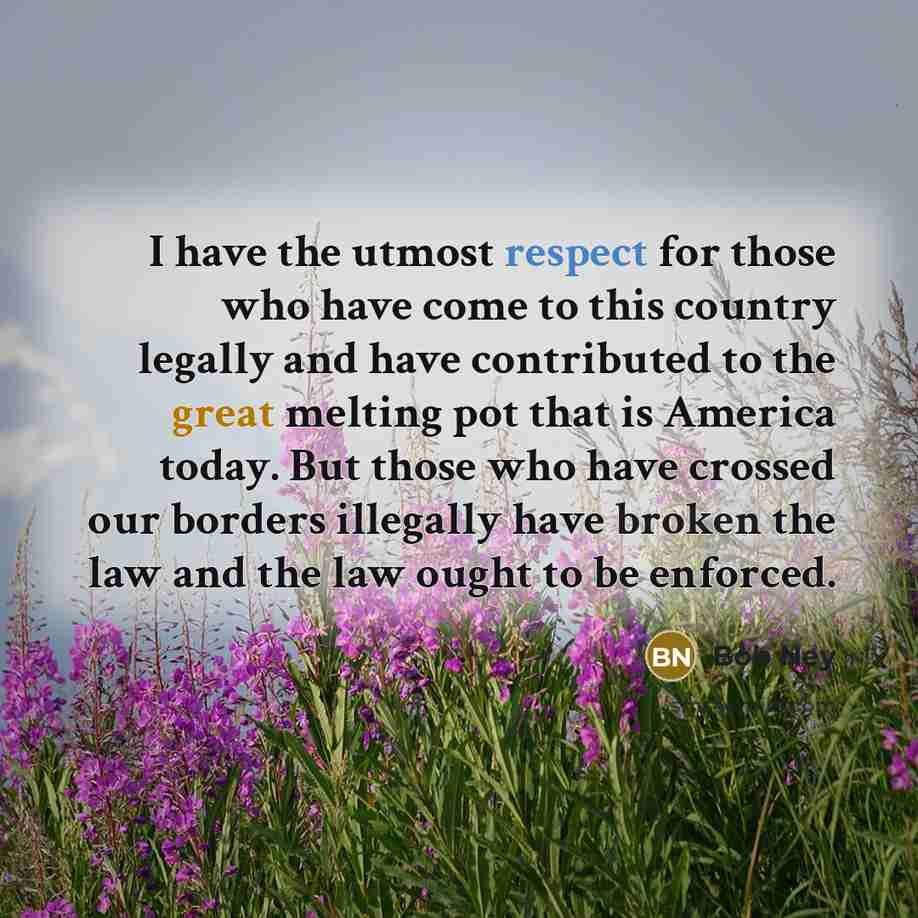 “I have the utmost respect for those who have come to this country legally and have contributed to the great melting pot that is America today. But those who have crossed our borders illegally have broken the law and the law ought to be enforced.” quote by Bob Ney