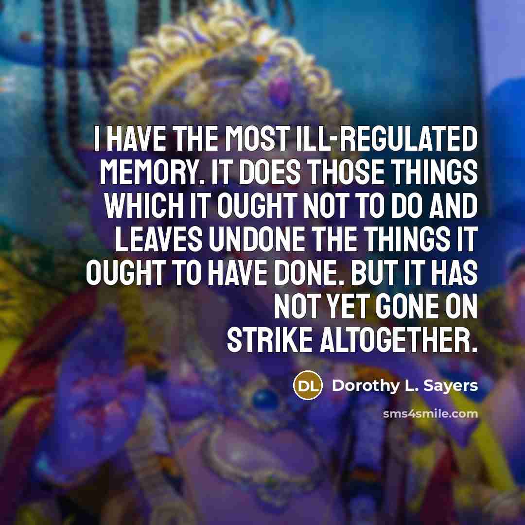 “I have the most ill-regulated memory. It does those things which it ought not to do and leaves undone the things it ought to have done. But it has not yet gone on strike altogether.” quote by Dorothy L. Sayers
