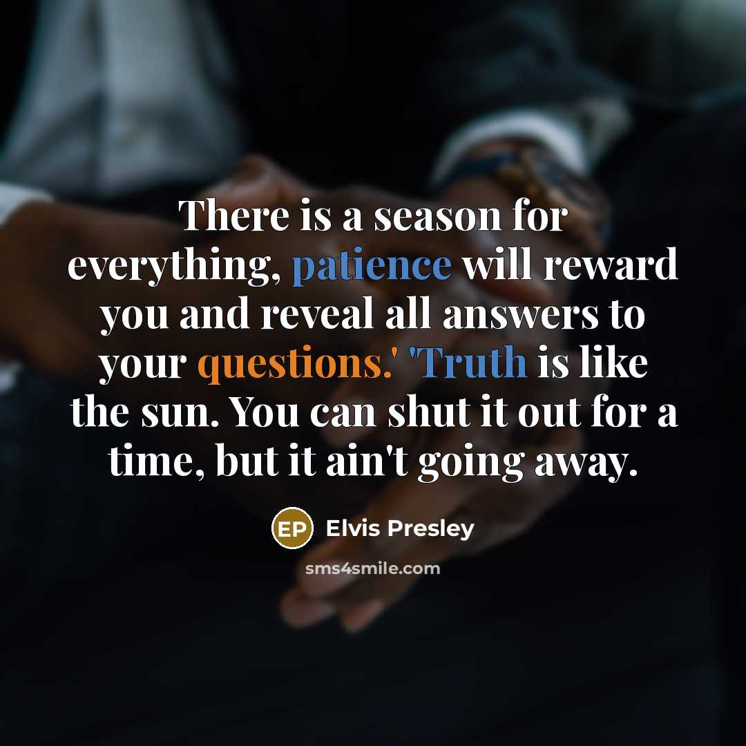 “There is a season for everything, patience will reward you and reveal all answers to your questions.' 'Truth is like the sun. You can shut it out for a time, but it ain't going away.” quote by Elvis Presley
