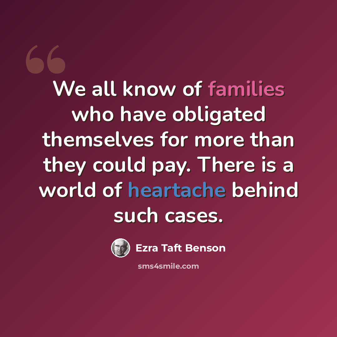 “We all know of families who have obligated themselves for more than they could pay. There is a world of heartache behind such cases.” quote by Ezra Taft Benson
