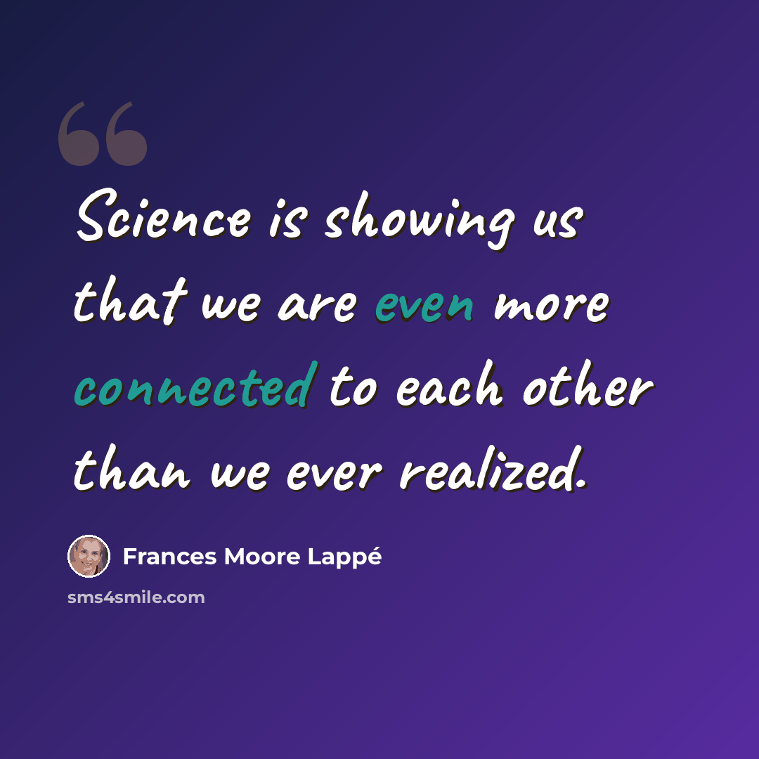 “Science is showing us that we are even more connected to each other than we ever realized.” quote by Frances Moore Lappé