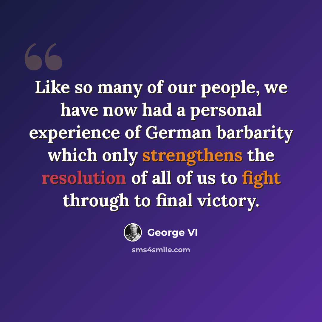 “Like so many of our people, we have now had a personal experience of German barbarity which only strengthens the resolution of all of us to fight through to final victory.” quote by George VI
