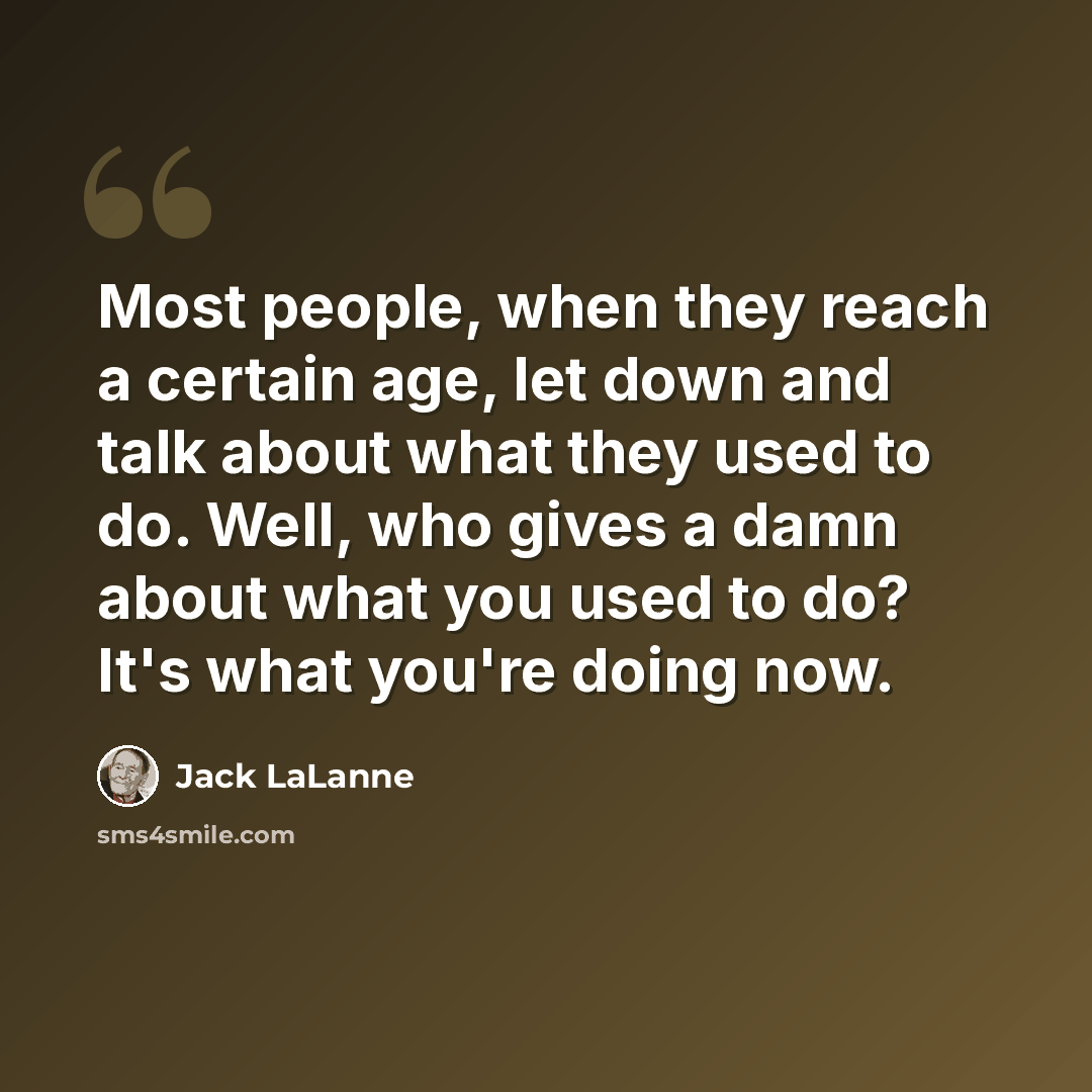 “Most people, when they reach a certain age, let down and talk about what they used to do. Well, who gives a damn about what you used to do? It's what you're doing now.” quote by Jack LaLanne