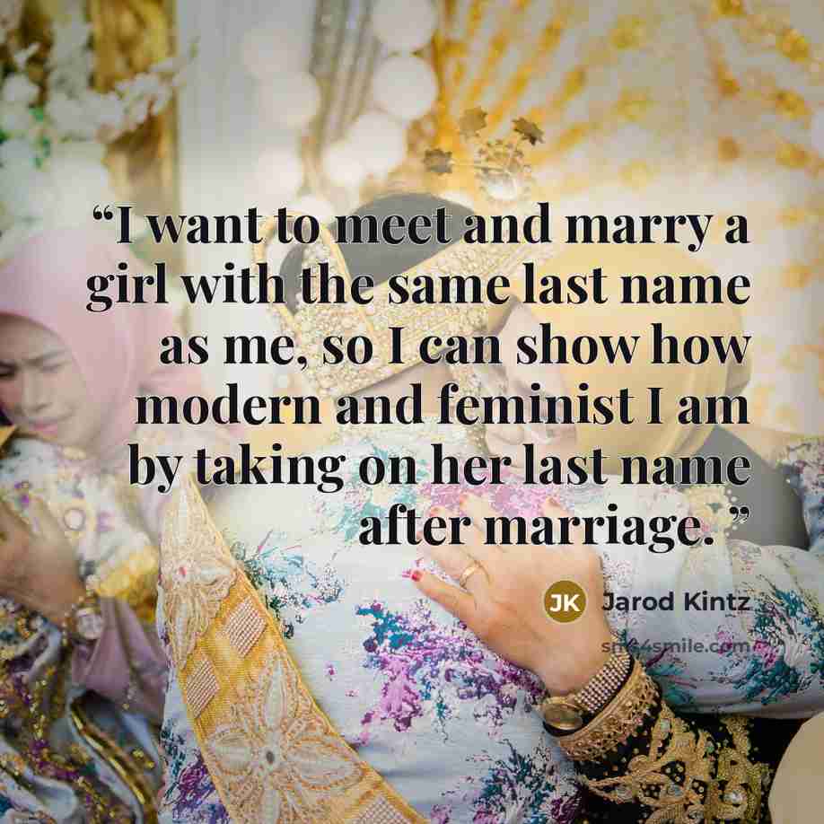 “I want to meet and marry a girl with the same last name as me, so I can show how modern and feminist I am by taking on her last name after marriage.” quote by Jarod Kintz