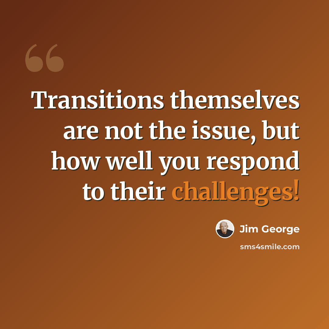 “Transitions themselves are not the issue, but how well you respond to their challenges!” quote by Jim George