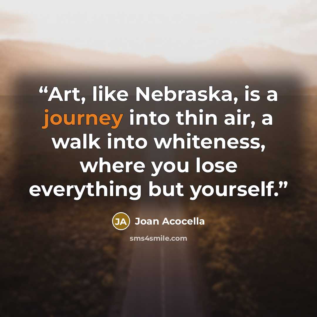“Art, like Nebraska, is a journey into thin air, a walk into whiteness, where you lose everything but yourself.” quote by Joan Acocella
