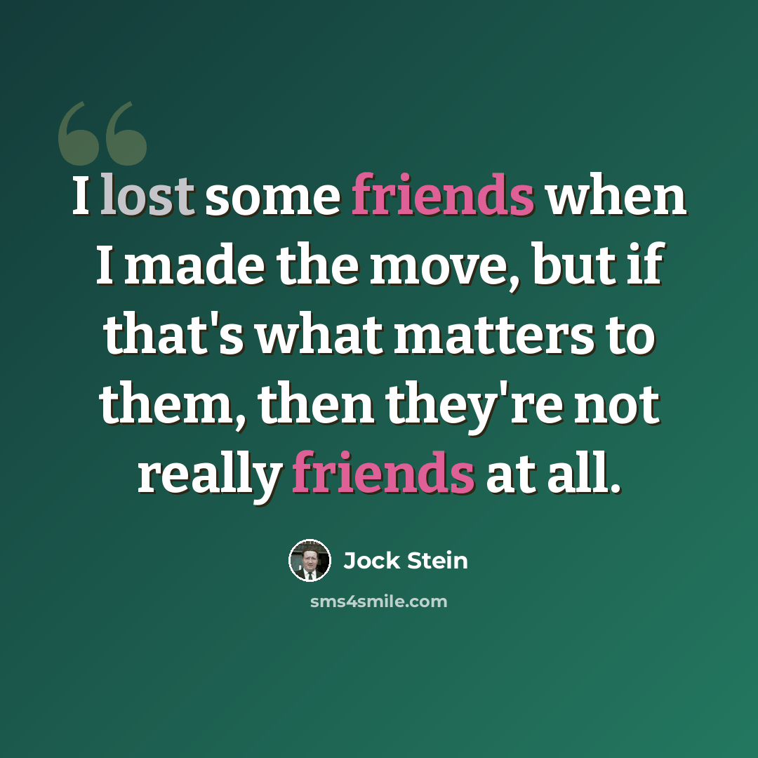 “I lost some friends when I made the move, but if that's what matters to them, then they're not really friends at all.” quote by Jock Stein
