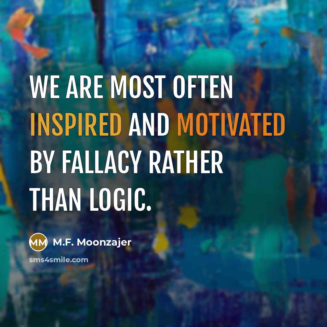 “We are most often inspired and motivated by fallacy rather than logic.” quote by M.F. Moonzajer