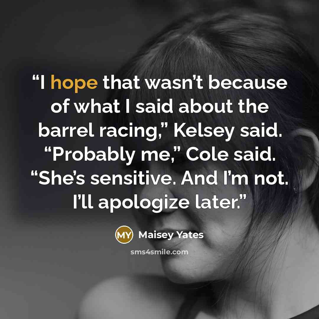 “I hope that wasn’t because of what I said about the barrel racing,” Kelsey said. “Probably me,” Cole said. “She’s sensitive. And I’m not. I’ll apologize later.” quote by Maisey Yates