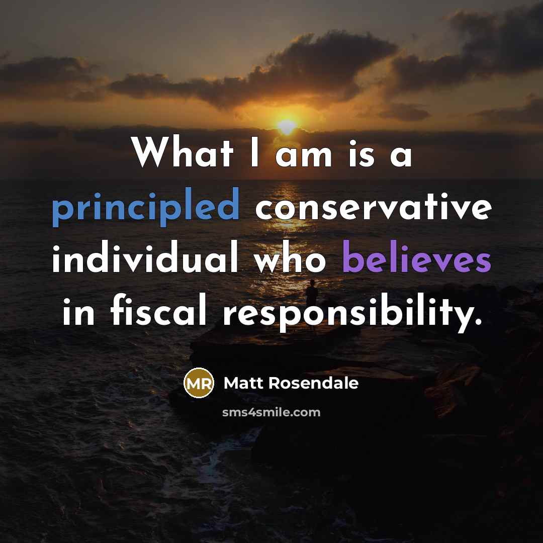 “What I am is a principled conservative individual who believes in fiscal responsibility.” quote by Matt Rosendale