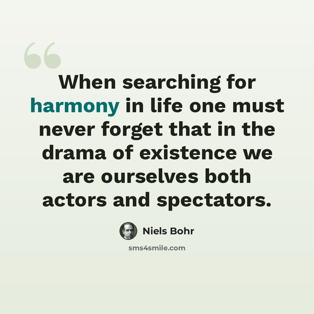 “When searching for harmony in life one must never forget that in the drama of existence we are ourselves both actors and spectators.” quote by Niels Bohr
