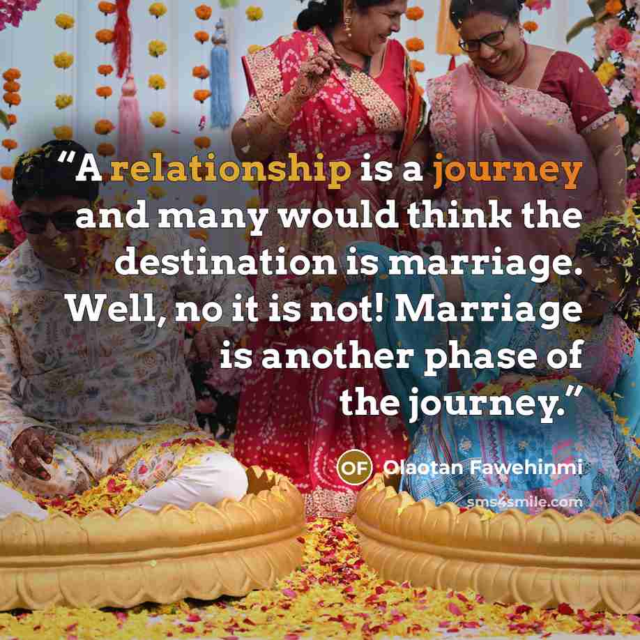 “A relationship is a journey and many would think the destination is marriage. Well, no it is not! Marriage is another phase of the journey.” quote by Olaotan Fawehinmi