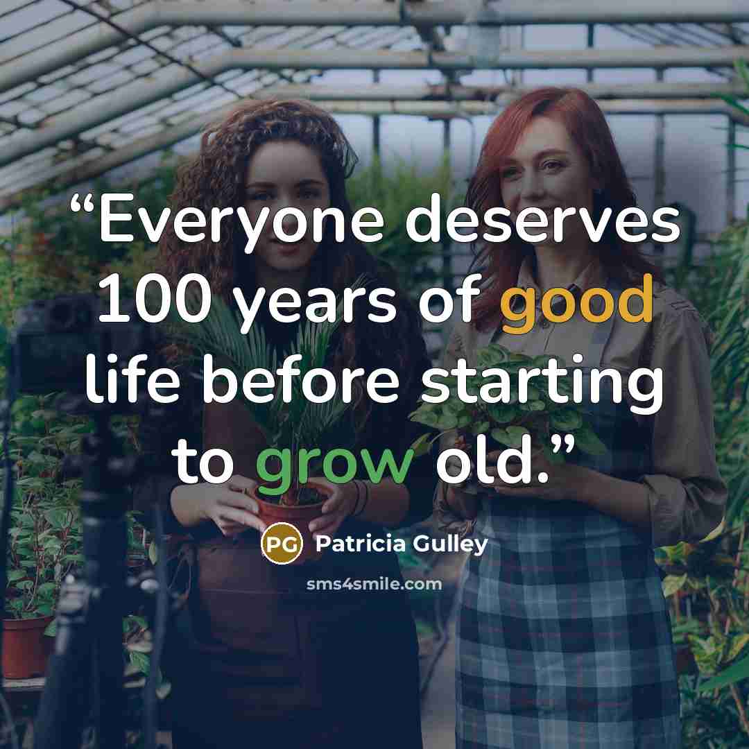 “Everyone deserves 100 years of good life before starting to grow old.” quote by Patricia Gulley