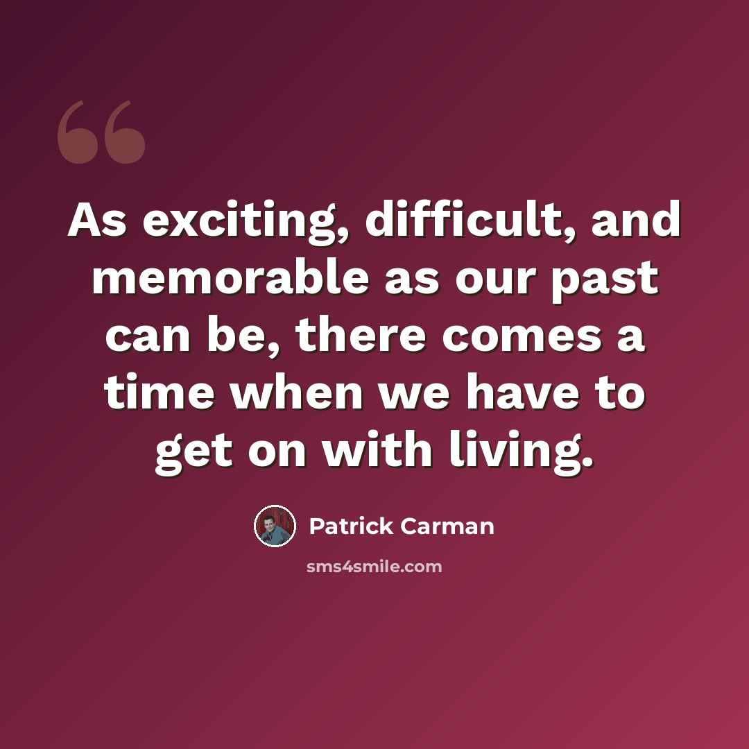 “As exciting, difficult, and memorable as our past can be, there comes a time when we have to get on with living.” quote by Patrick Carman