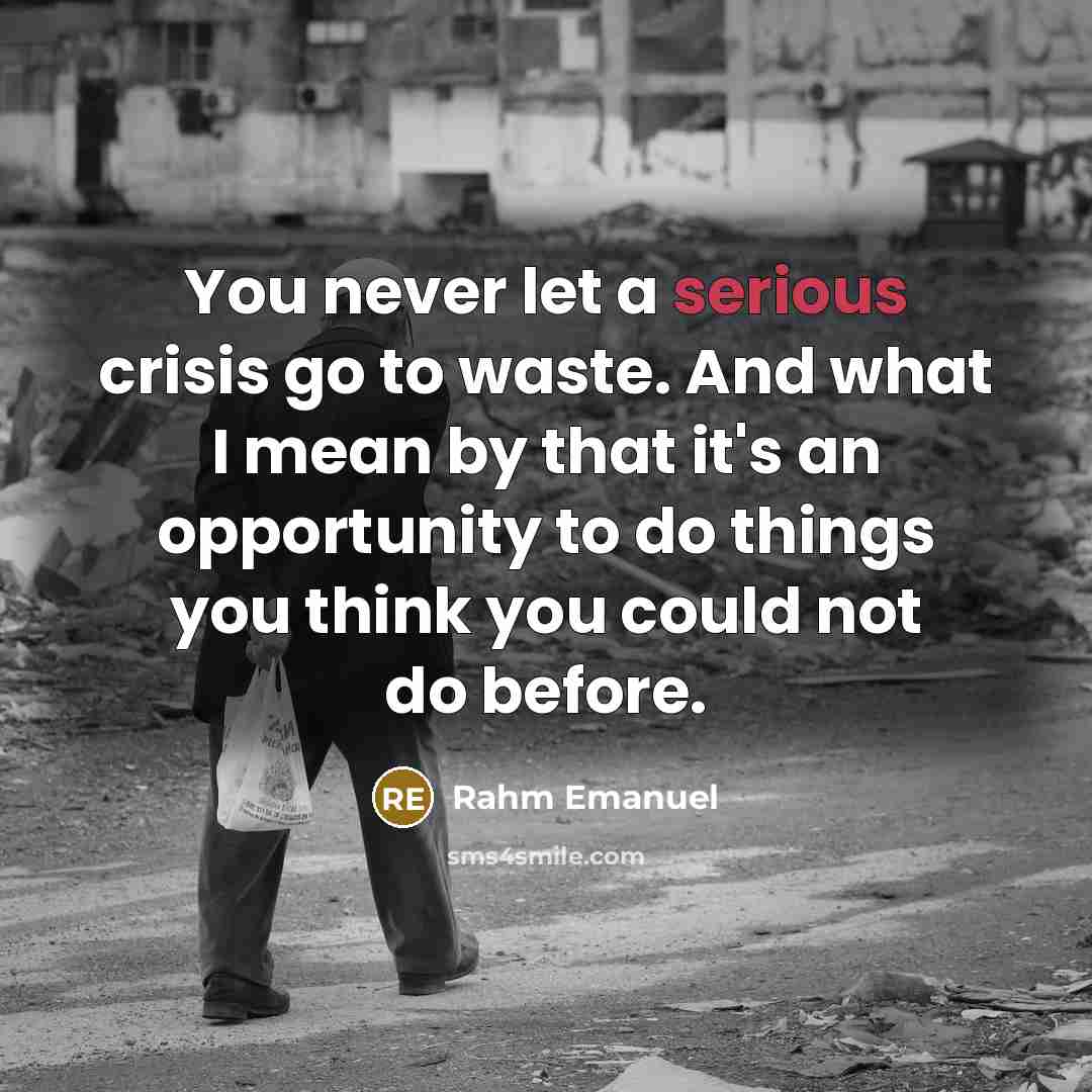 “You never let a serious crisis go to waste. And what I mean by that it's an opportunity to do things you think you could not do before.” quote by Rahm Emanuel