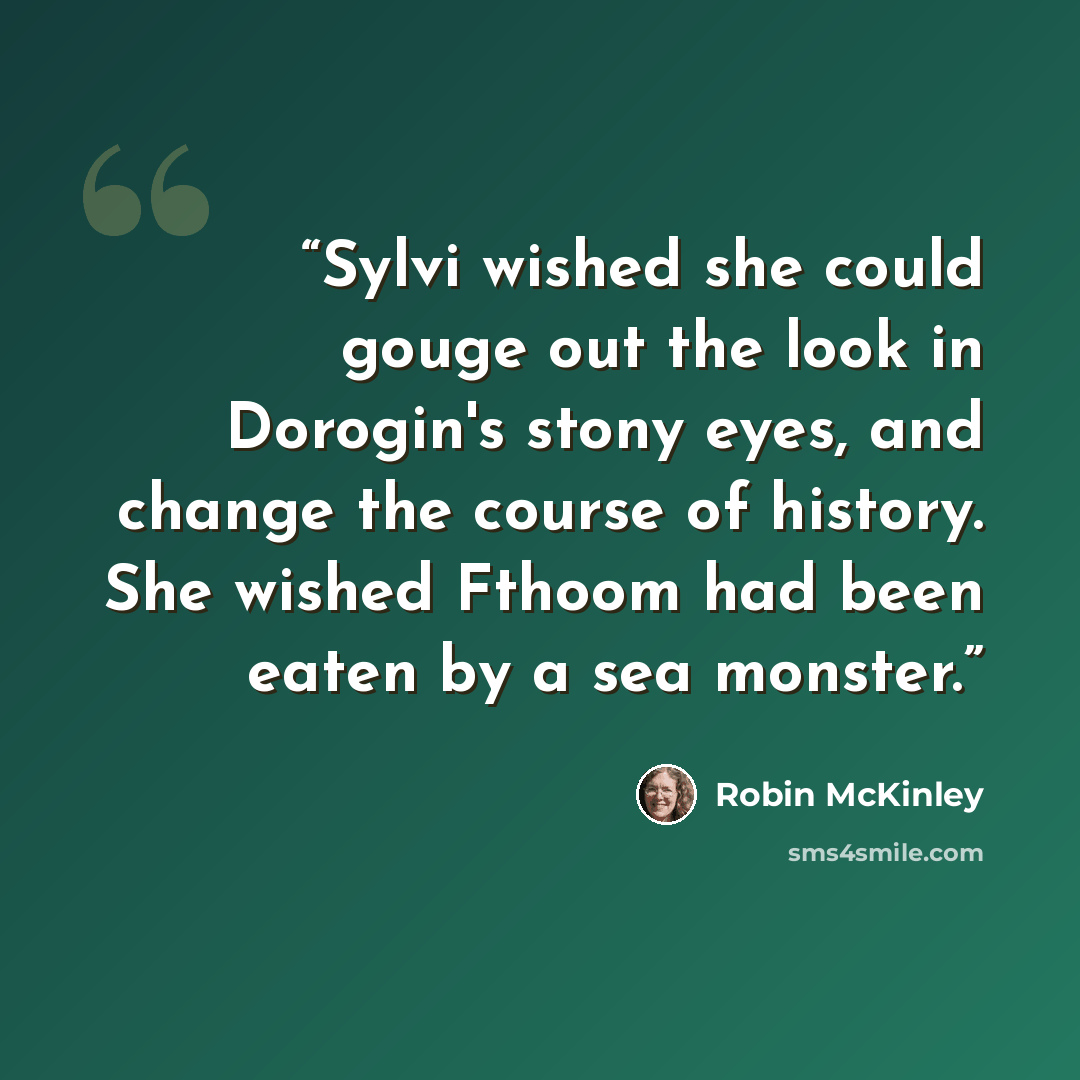 “Sylvi wished she could gouge out the look in Dorogin's stony eyes, and change the course of history. She wished Fthoom had been eaten by a sea monster.” quote by Robin McKinley
