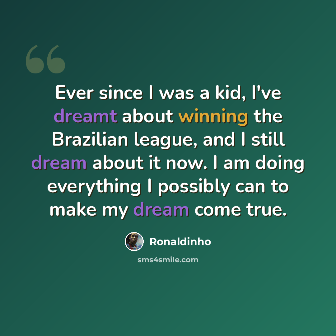“Ever since I was a kid, I've dreamt about winning the Brazilian league, and I still dream about it now. I am doing everything I possibly can to make my dream come true.” quote by Ronaldinho