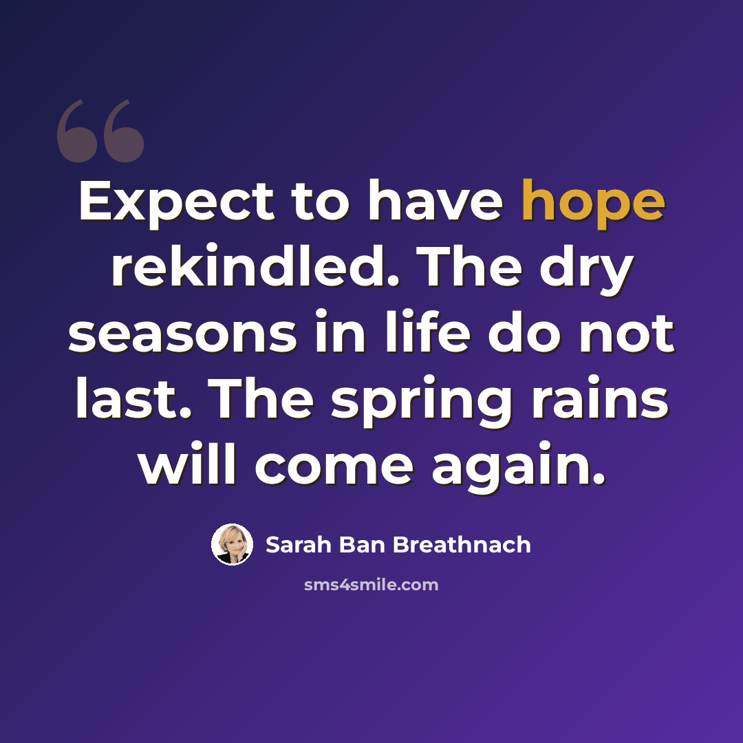 “Expect to have hope rekindled. The dry seasons in life do not last. The spring rains will come again.” quote by Sarah Ban Breathnach