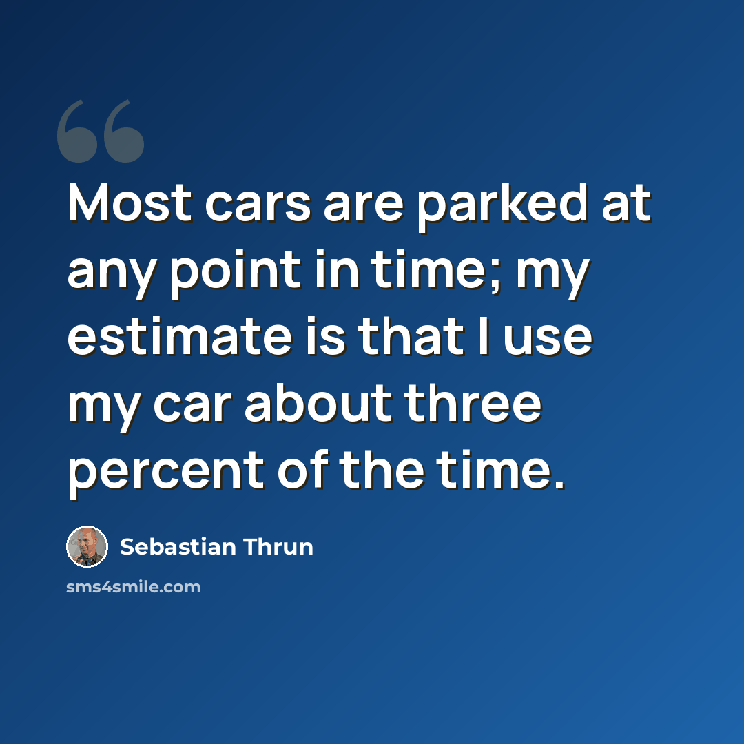 “Most cars are parked at any point in time; my estimate is that I use my car about three percent of the time.” quote by Sebastian Thrun