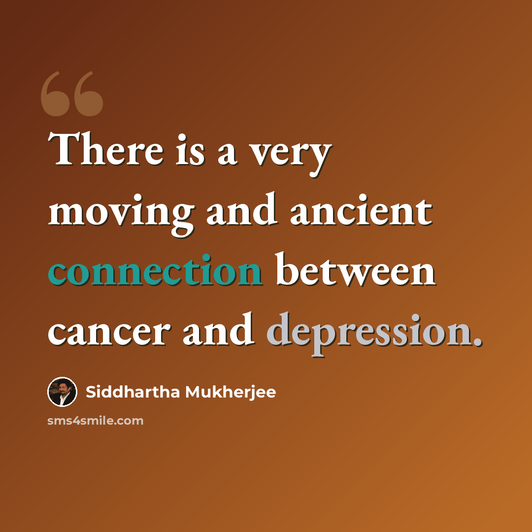 “There is a very moving and ancient connection between cancer and depression.” quote by Siddhartha Mukherjee
