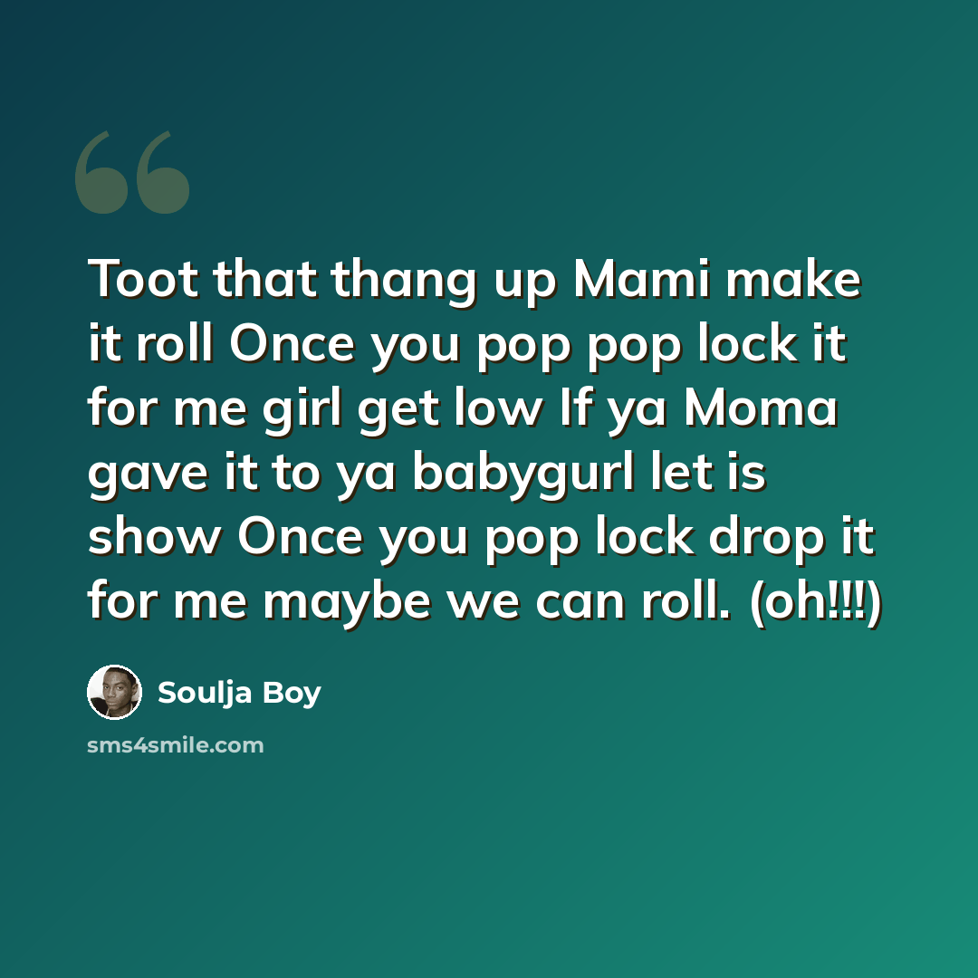 “Toot that thang up Mami make it roll Once you pop pop lock it for me girl get low If ya Moma gave it to ya babygurl let is show Once you pop lock drop it for me maybe we can roll. (oh!!!)” quote by Soulja Boy