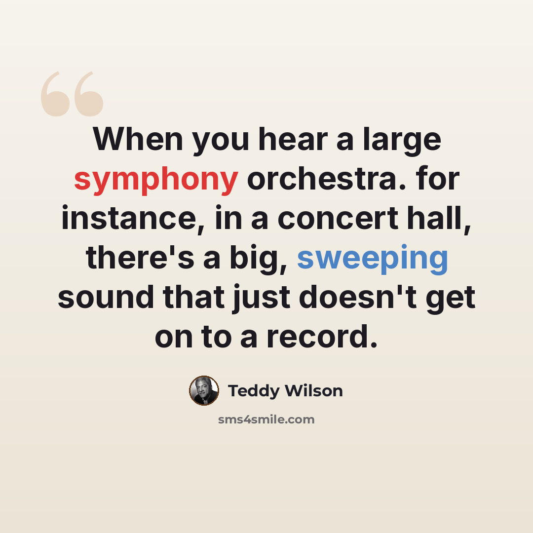“When you hear a large symphony orchestra. for instance, in a concert hall, there's a big, sweeping sound that just doesn't get on to a record.” quote by Teddy Wilson