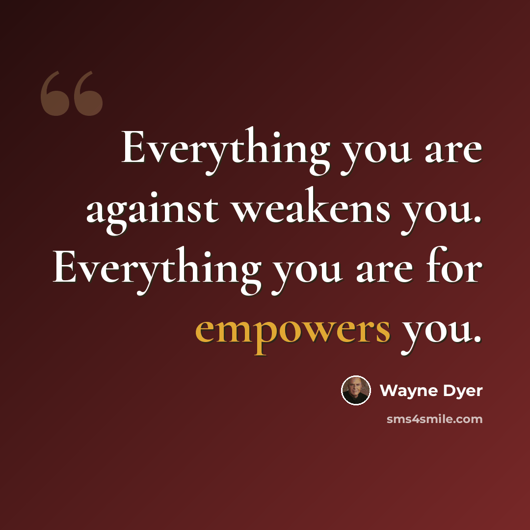 “Everything you are against weakens you. Everything you are for empowers you.” quote by Wayne Dyer