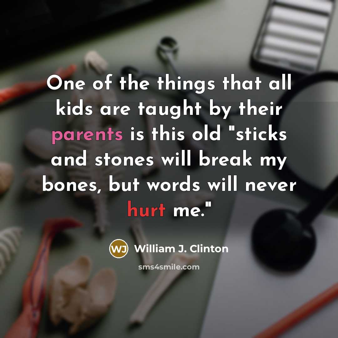 “One of the things that all kids are taught by their parents is this old "sticks and stones will break my bones, but words will never hurt me."” quote by William J. Clinton