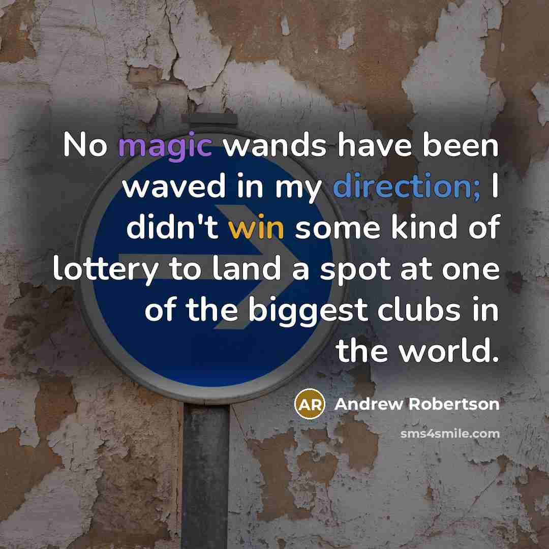 “No magic wands have been waved in my direction; I didn't win some kind of lottery to land a spot at one of the biggest clubs in the world.” quote by Andrew Robertson
