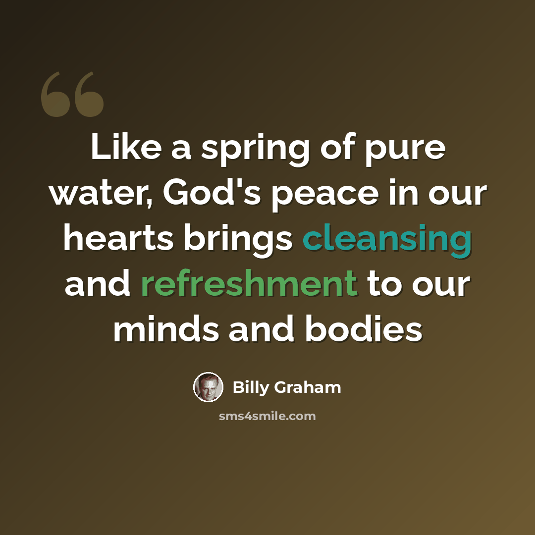 “Like a spring of pure water, God's peace in our hearts brings cleansing and refreshment to our minds and bodies” quote by Billy Graham