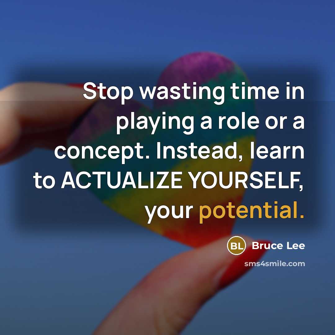 “Stop wasting time in playing a role or a concept. Instead, learn to ACTUALIZE YOURSELF, your potential.” quote by Bruce Lee