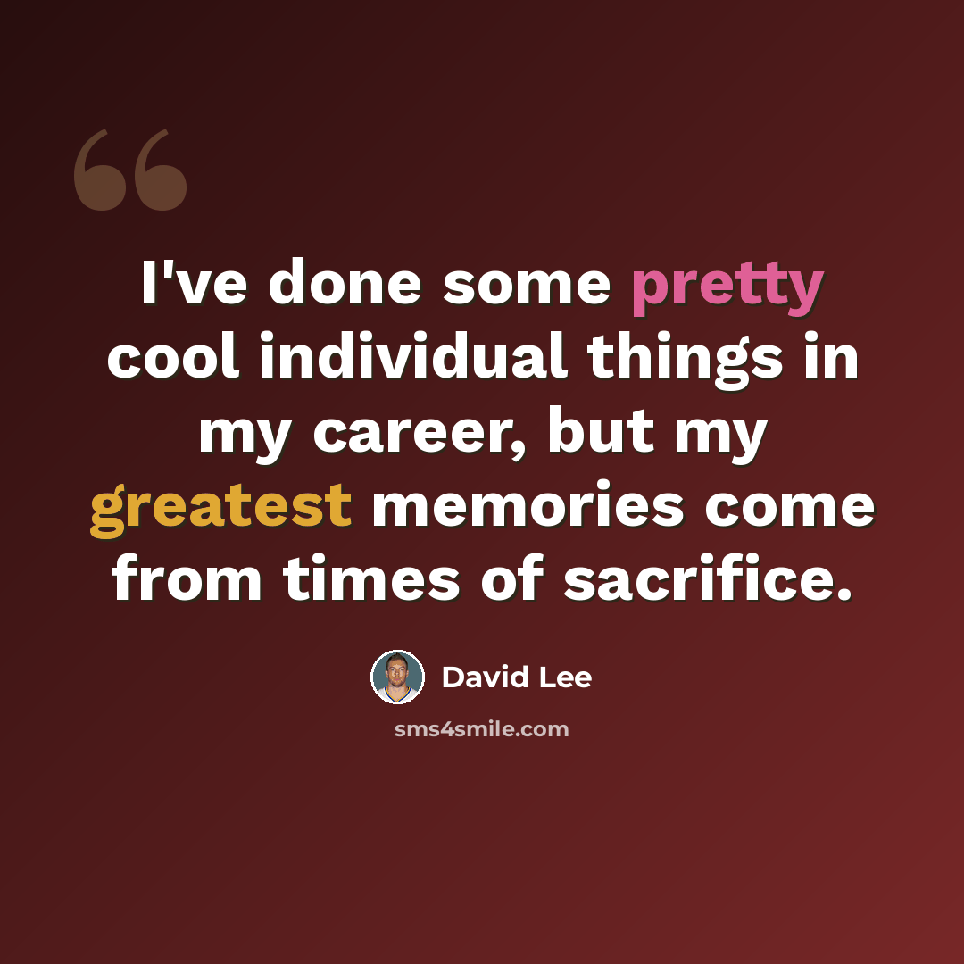 “I've done some pretty cool individual things in my career, but my greatest memories come from times of sacrifice.” quote by David Lee