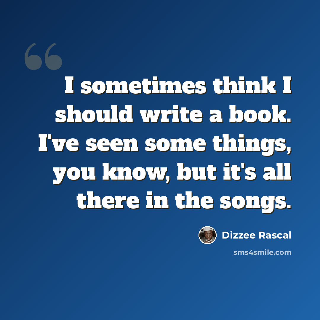 “I sometimes think I should write a book. I've seen some things, you know, but it's all there in the songs.” quote by Dizzee Rascal