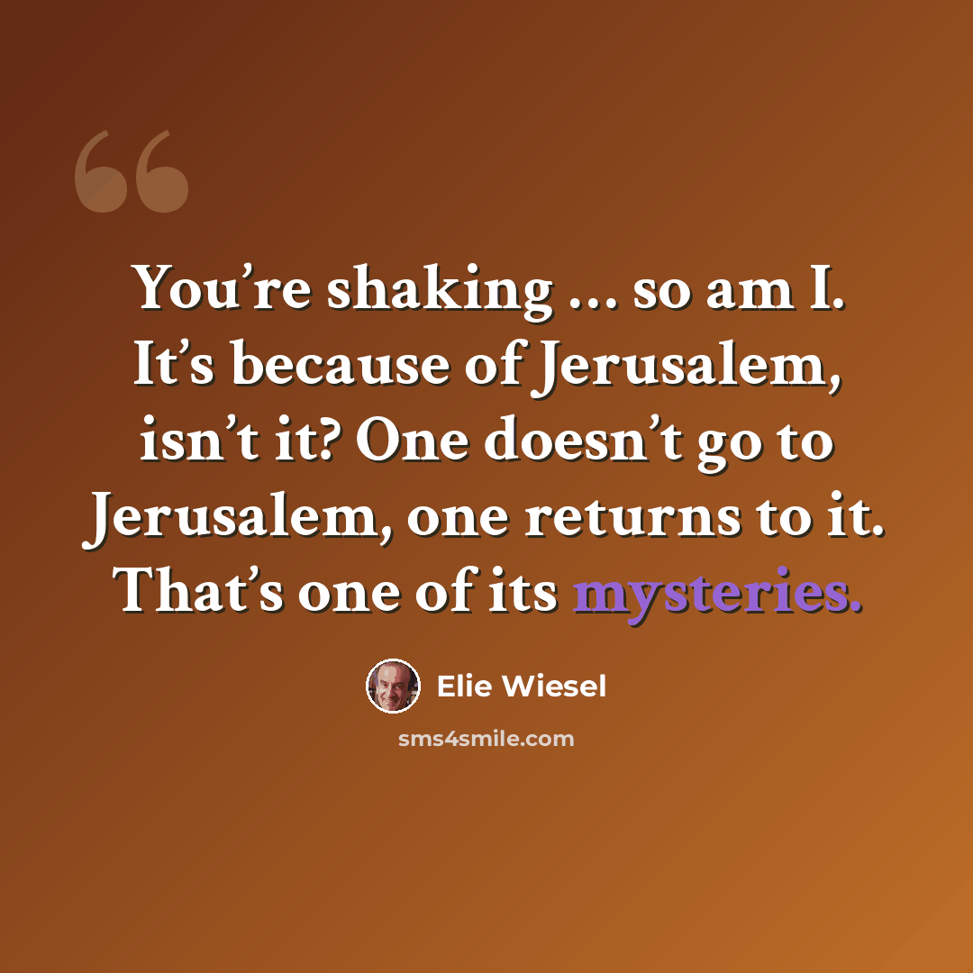 “You’re shaking … so am I. It’s because of Jerusalem, isn’t it? One doesn’t go to Jerusalem, one returns to it. That’s one of its mysteries.” quote by Elie Wiesel