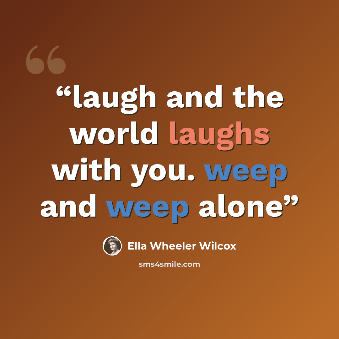 “laugh and the world laughs with you. weep and weep alone” quote by Ella Wheeler Wilcox