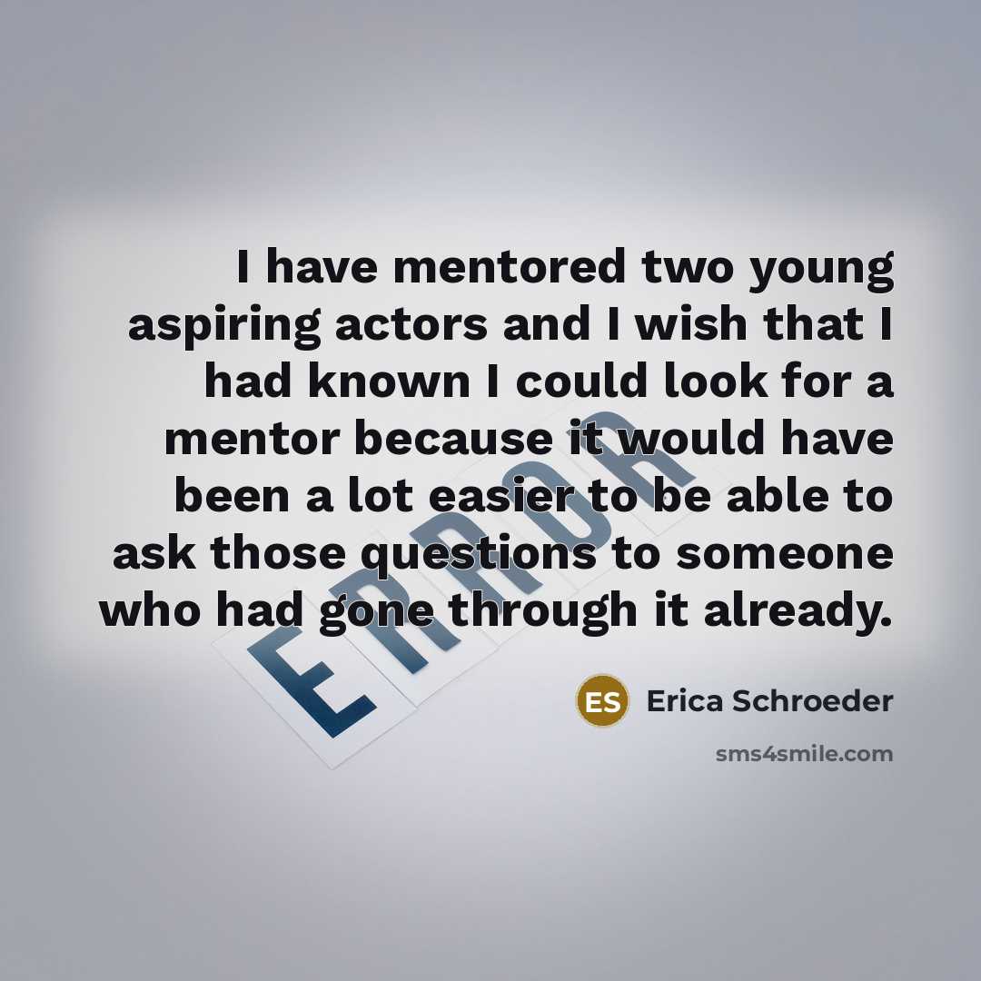 “I have mentored two young aspiring actors and I wish that I had known I could look for a mentor because it would have been a lot easier to be able to ask those questions to someone who had gone through it already.” quote by Erica Schroeder