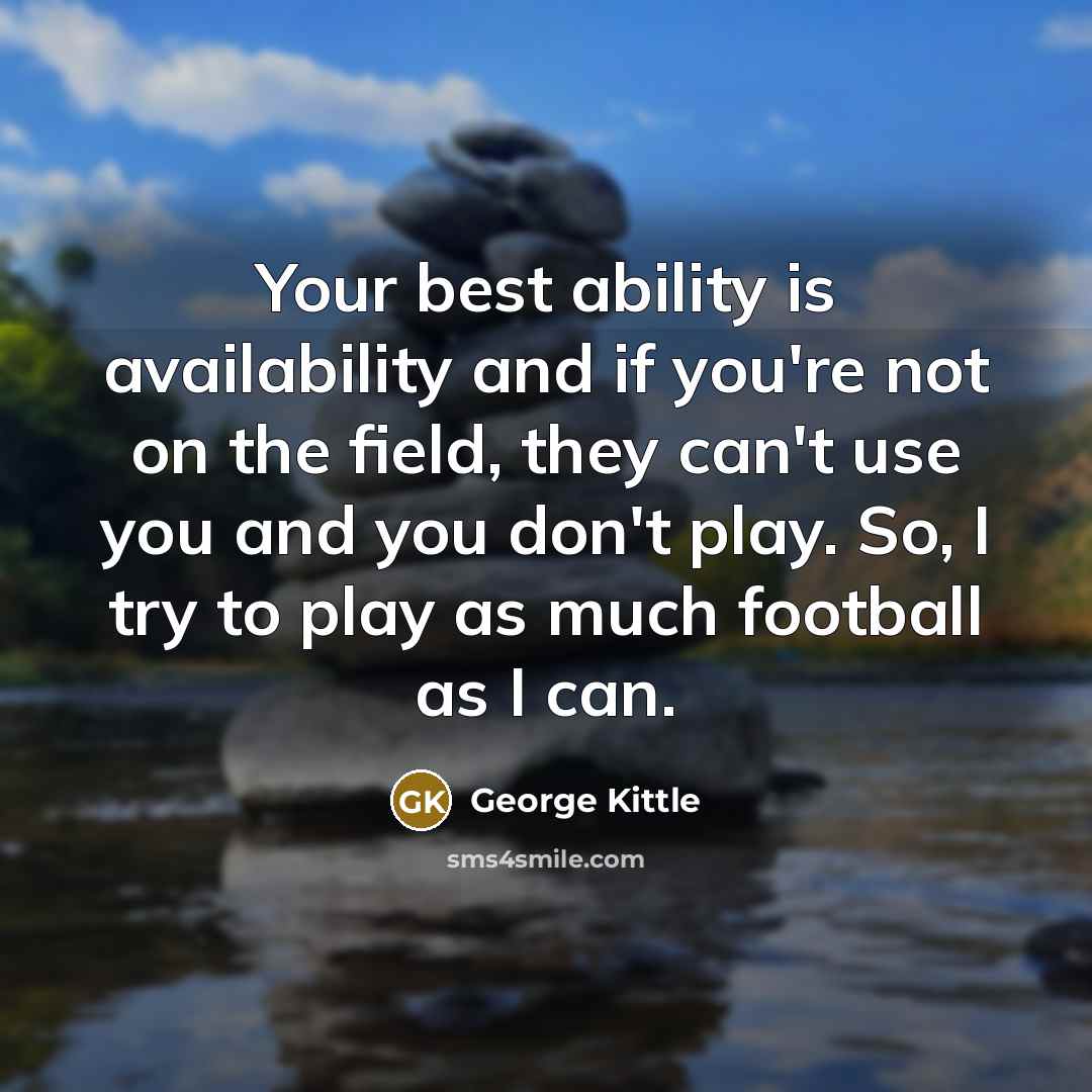 “Your best ability is availability and if you're not on the field, they can't use you and you don't play. So, I try to play as much football as I can.” quote by George Kittle