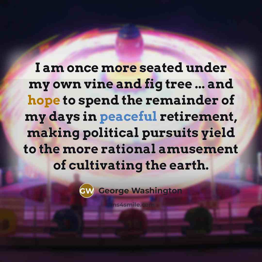 “I am once more seated under my own vine and fig tree ... and hope to spend the remainder of my days in peaceful retirement, making political pursuits yield to the more rational amusement of cultivating the earth.” quote by George Washington