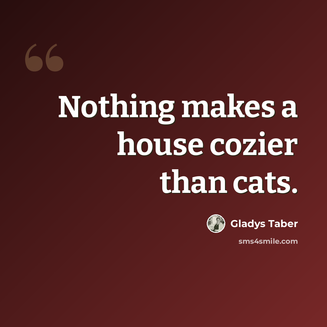“Nothing makes a house cozier than cats.” quote by Gladys Taber