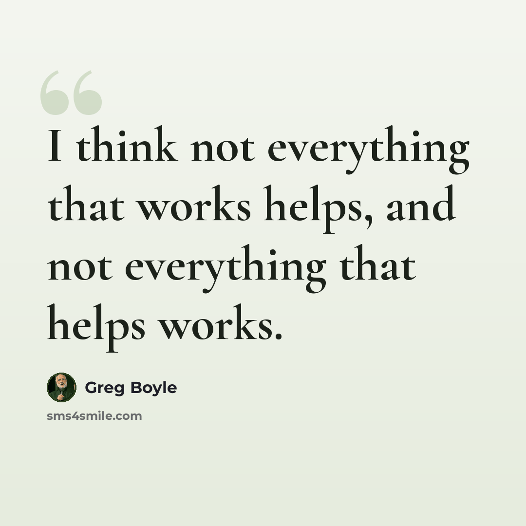 “I think not everything that works helps, and not everything that helps works.” quote by Greg Boyle