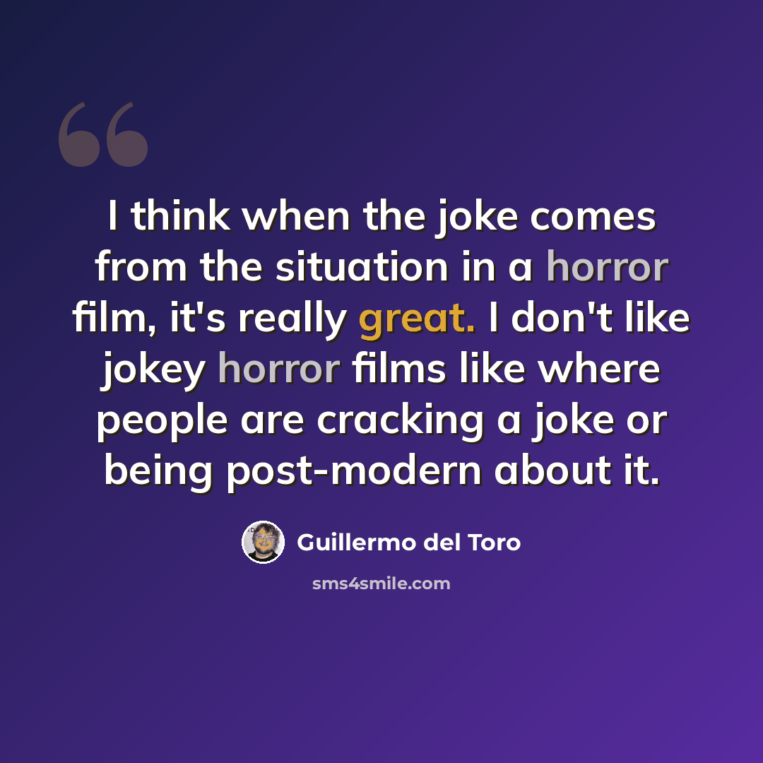 “I think when the joke comes from the situation in a horror film, it's really great. I don't like jokey horror films like where people are cracking a joke or being post-modern about it.” quote by Guillermo del Toro