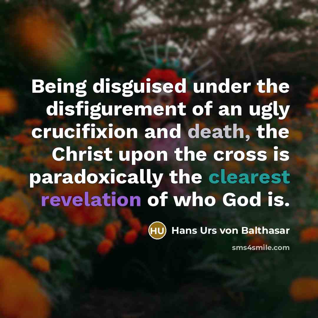 “Being disguised under the disfigurement of an ugly crucifixion and death, the Christ upon the cross is paradoxically the clearest revelation of who God is.” quote by Hans Urs von Balthasar