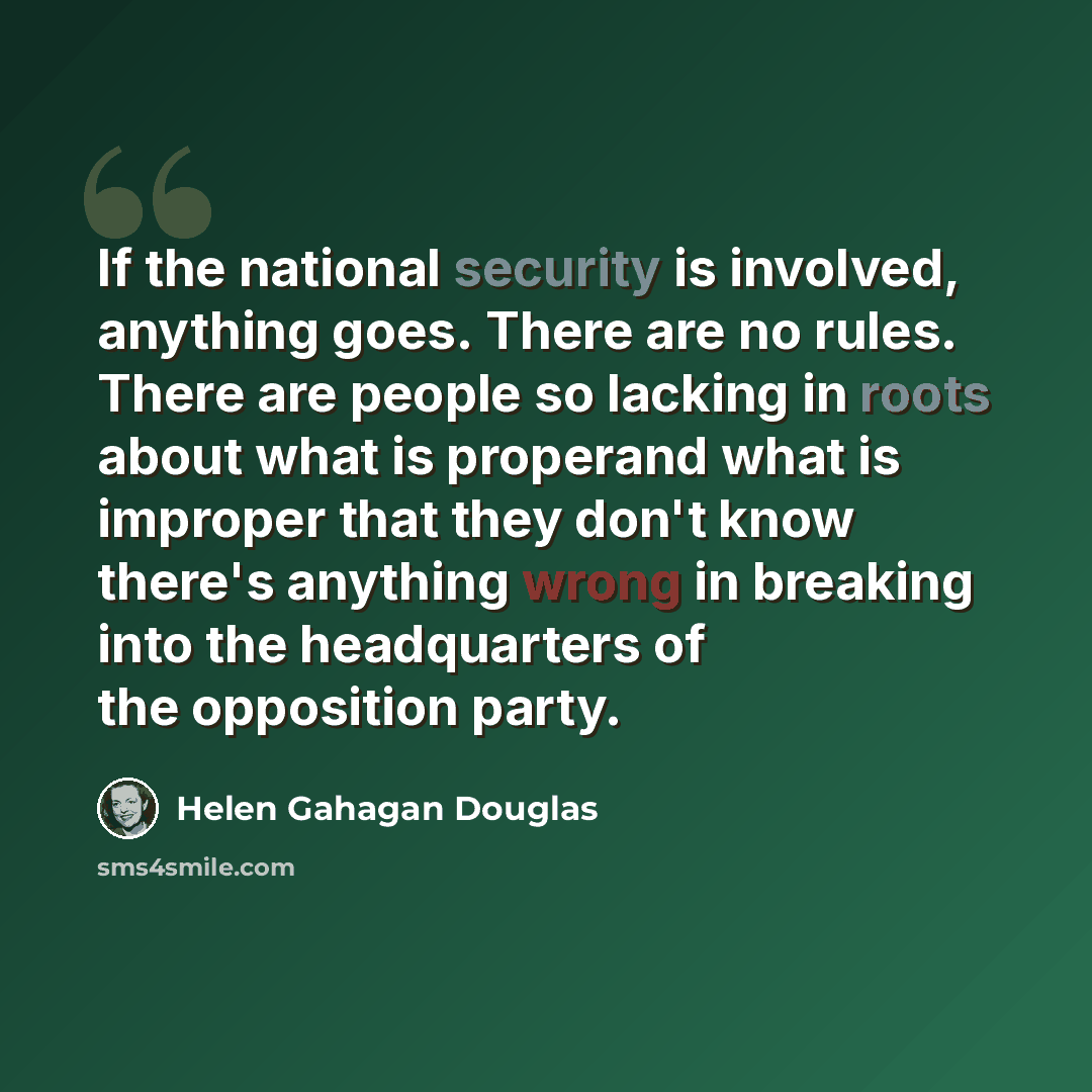 “If the national security is involved, anything goes. There are no rules. There are people so lacking in roots about what is properand what is improper that they don't know there's anything wrong in breaking into the headquarters of the opposition party.” quote by Helen Gahagan Douglas