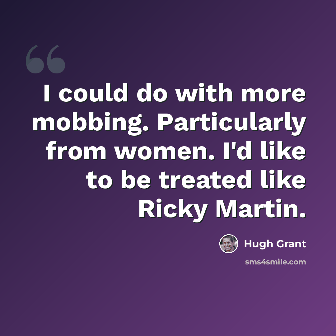 “I could do with more mobbing. Particularly from women. I'd like to be treated like Ricky Martin.” quote by Hugh Grant