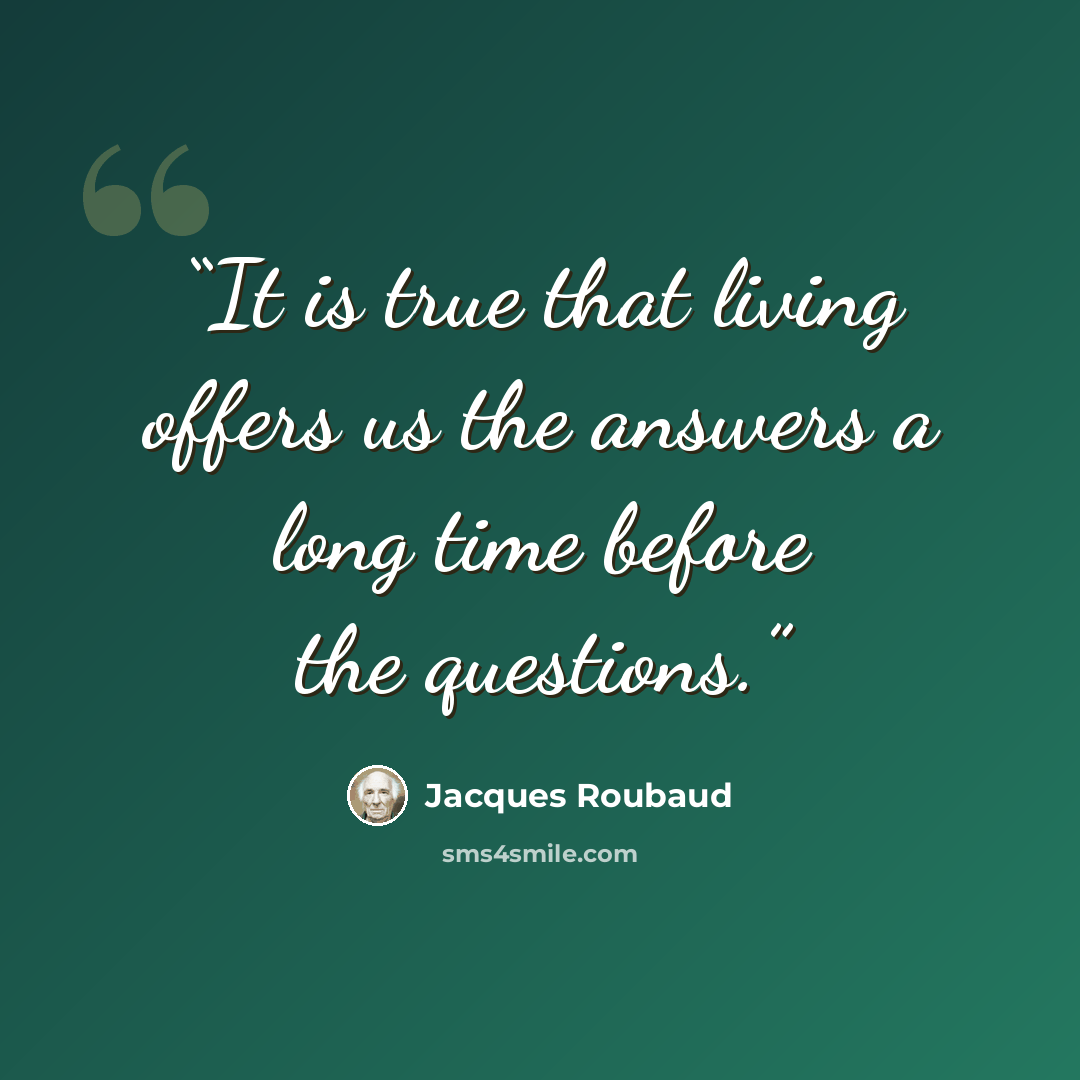 “It is true that living offers us the answers a long time before the questions.” quote by Jacques Roubaud