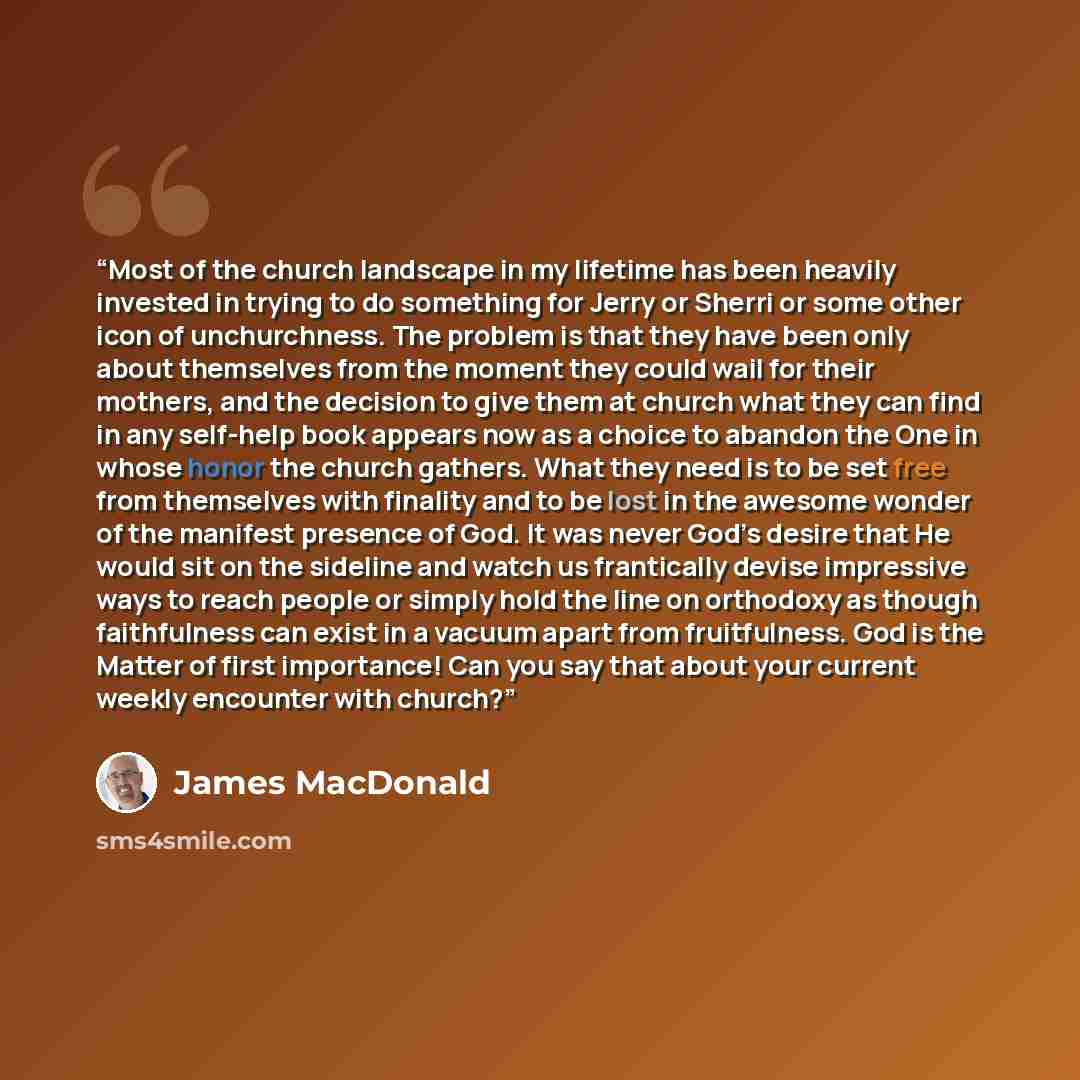 “Most of the church landscape in my lifetime has been heavily invested in trying to do something for Jerry or Sherri or some other icon of unchurchness. The problem is that they have been only about themselves from the moment they could wail for their mothers, and the decision to give them at…” quote by James MacDonald