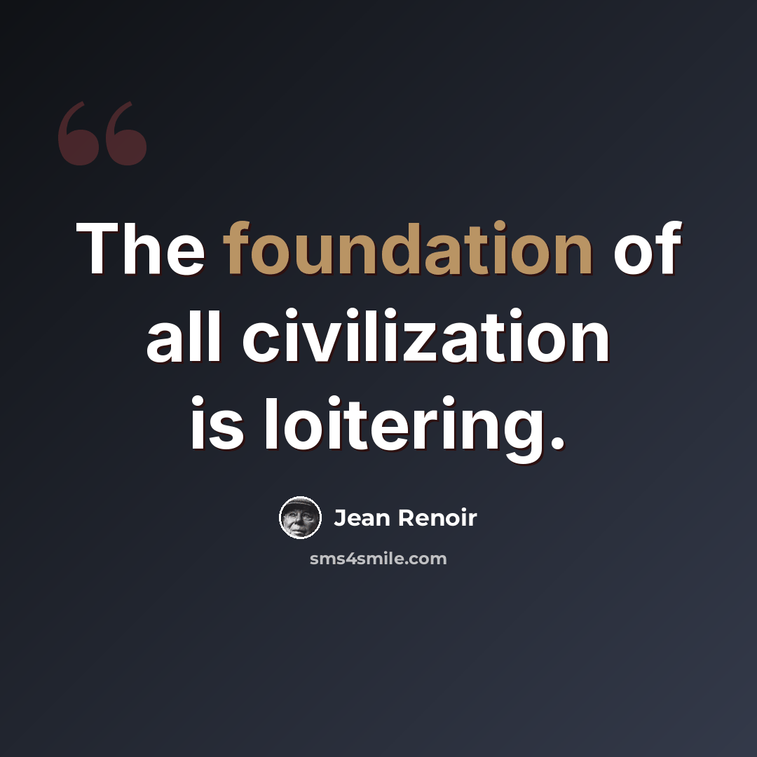 “The foundation of all civilization is loitering.” quote by Jean Renoir